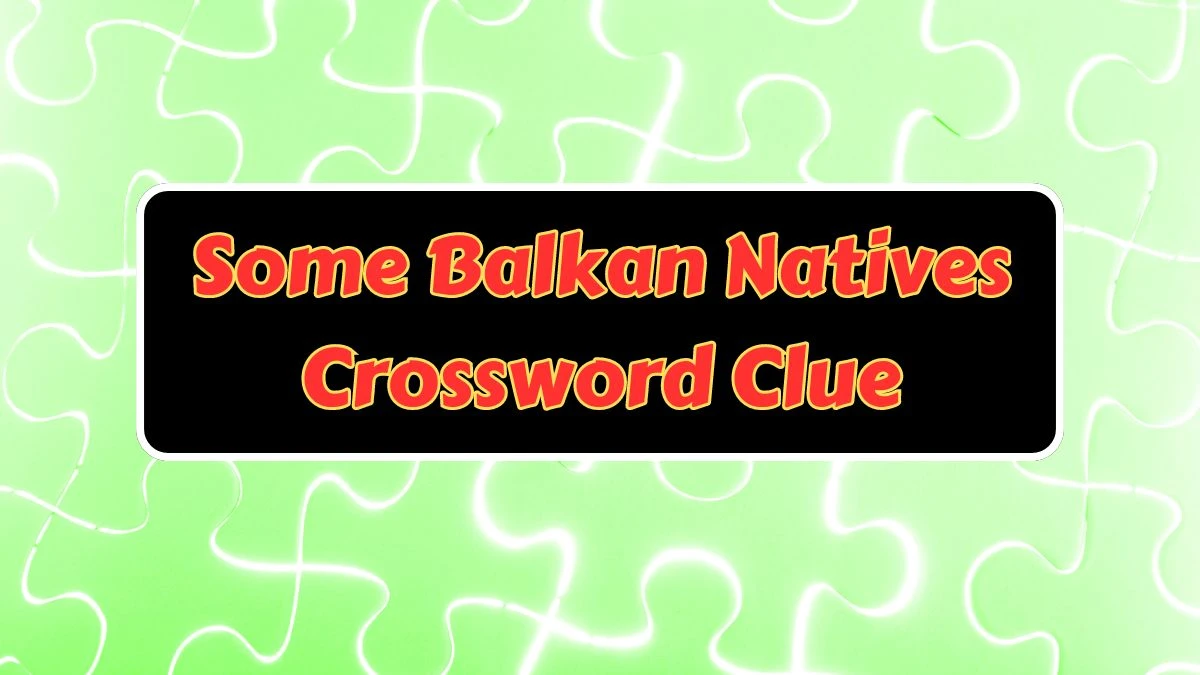 Some Balkan Natives NYT Crossword Answers and Tips to Solve it