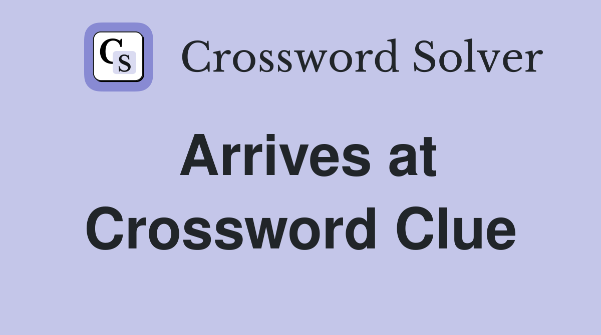 Arrives At Crossword Clue Answer? Find Solutions and Hints Here!